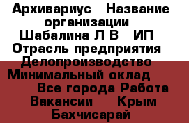 Архивариус › Название организации ­ Шабалина Л.В., ИП › Отрасль предприятия ­ Делопроизводство › Минимальный оклад ­ 23 000 - Все города Работа » Вакансии   . Крым,Бахчисарай